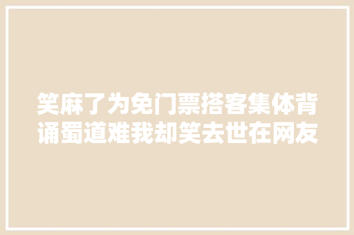 笑麻了为免门票搭客集体背诵蜀道难我却笑去世在网友评论区