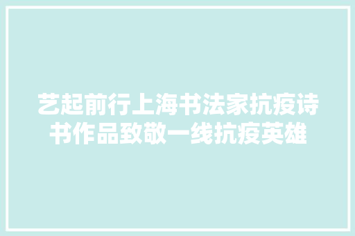 艺起前行上海书法家抗疫诗书作品致敬一线抗疫英雄