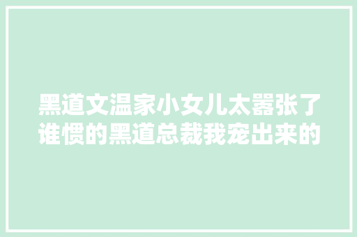 黑道文温家小女儿太嚣张了谁惯的黑道总裁我宠出来的