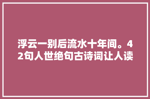 浮云一别后流水十年间。42句人世绝句古诗词让人读之忘俗