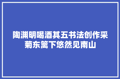 陶渊明喝酒其五书法创作采菊东篱下悠然见南山