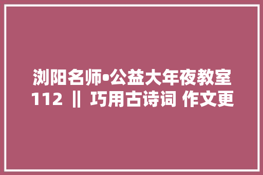 浏阳名师•公益大年夜教室112 ‖ 巧用古诗词 作文更出彩
