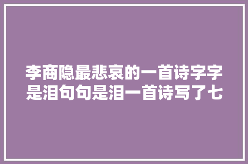 李商隐最悲哀的一首诗字字是泪句句是泪一首诗写了七种泪