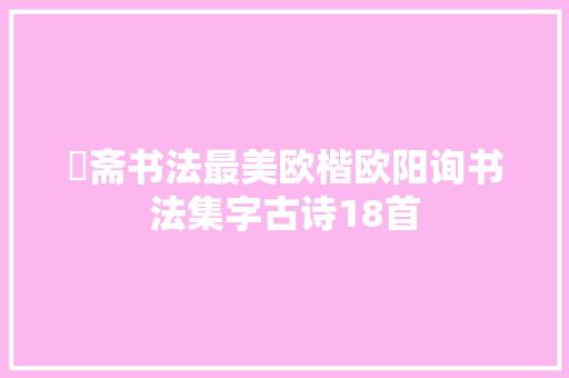 愙斋书法最美欧楷欧阳询书法集字古诗18首