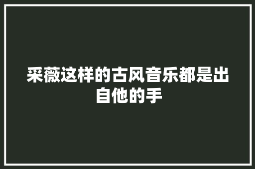 采薇这样的古风音乐都是出自他的手
