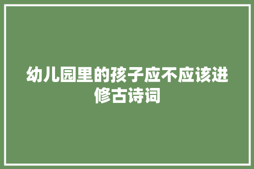 幼儿园里的孩子应不应该进修古诗词