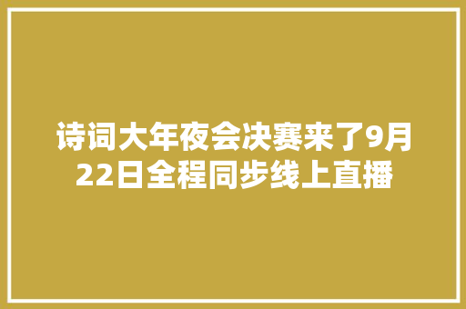 诗词大年夜会决赛来了9月22日全程同步线上直播