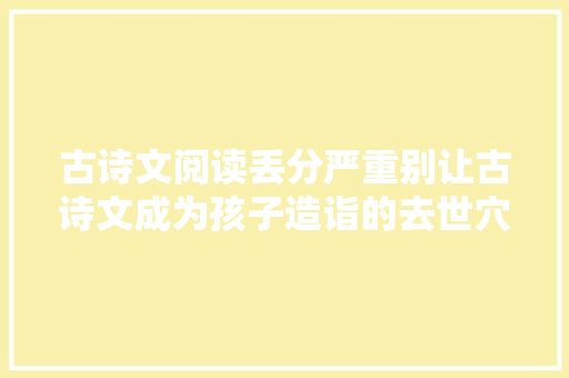 古诗文阅读丢分严重别让古诗文成为孩子造诣的去世穴