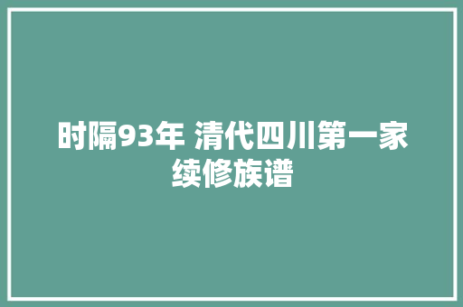 时隔93年 清代四川第一家续修族谱