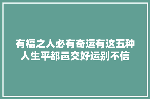 有福之人必有奇运有这五种人生平都邑交好运别不信