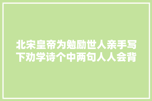 北宋皇帝为勉励世人亲手写下劝学诗个中两句人人会背