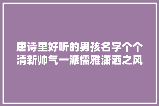 唐诗里好听的男孩名字个个清新帅气一派儒雅潇洒之风
