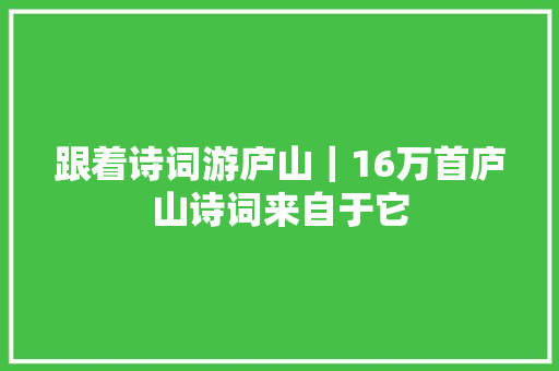 跟着诗词游庐山｜16万首庐山诗词来自于它