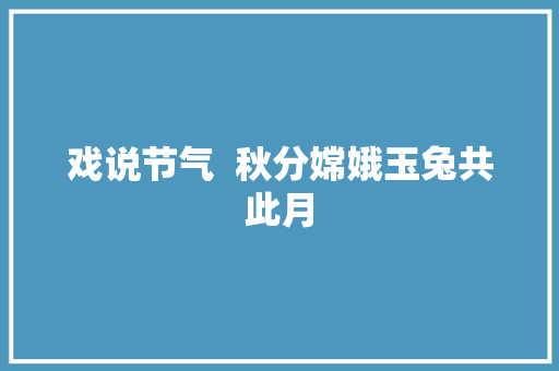 戏说节气  秋分嫦娥玉兔共此月
