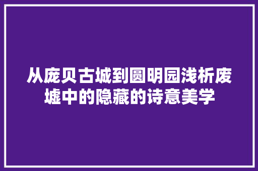 从庞贝古城到圆明园浅析废墟中的隐藏的诗意美学