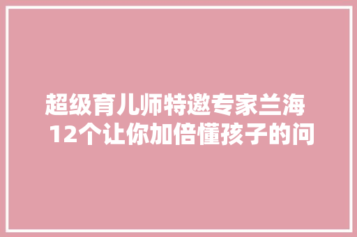 超级育儿师特邀专家兰海  12个让你加倍懂孩子的问答