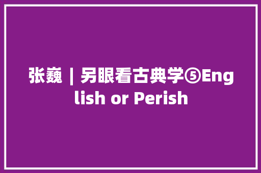 张巍︱另眼看古典学⑤English or Perish