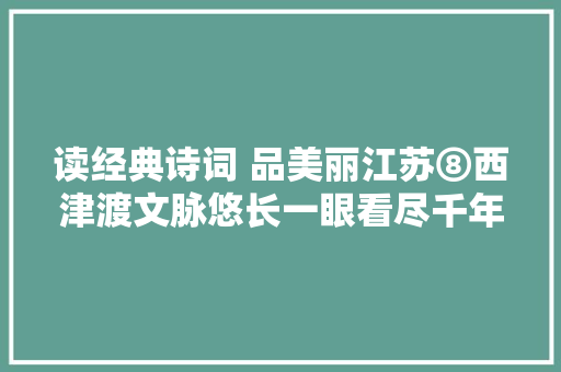 读经典诗词 品美丽江苏⑧西津渡文脉悠长一眼看尽千年沧桑