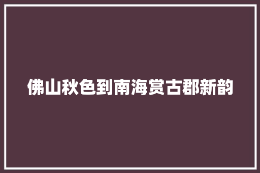 佛山秋色到南海赏古郡新韵