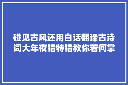 碰见古风还用白话翻译古诗词大年夜错特错教你若何掌握诗词意境