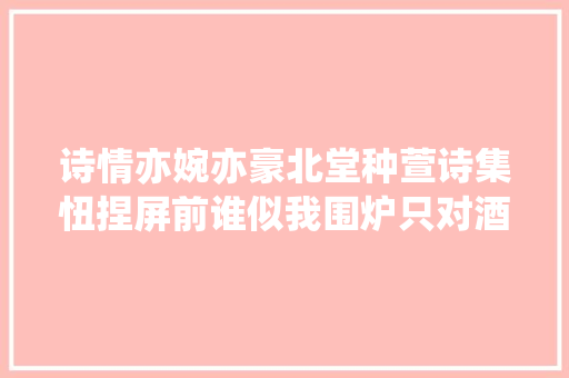 诗情亦婉亦豪北堂种萱诗集忸捏屏前谁似我围炉只对酒呵呵