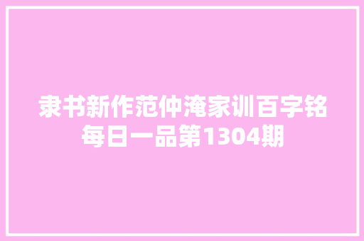 隶书新作范仲淹家训百字铭每日一品第1304期