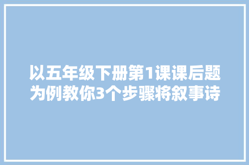 以五年级下册第1课课后题为例教你3个步骤将叙事诗改成小作文