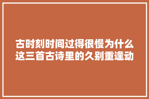 古时刻时间过得很慢为什么这三首古诗里的久别重逢动听至深