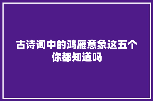 古诗词中的鸿雁意象这五个你都知道吗