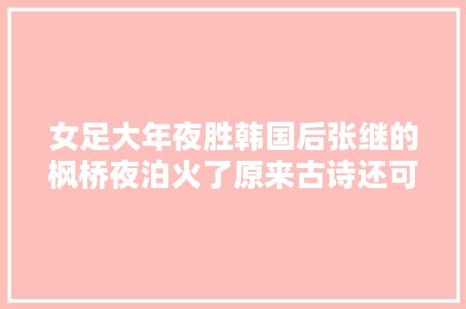 女足大年夜胜韩国后张继的枫桥夜泊火了原来古诗还可以这么改