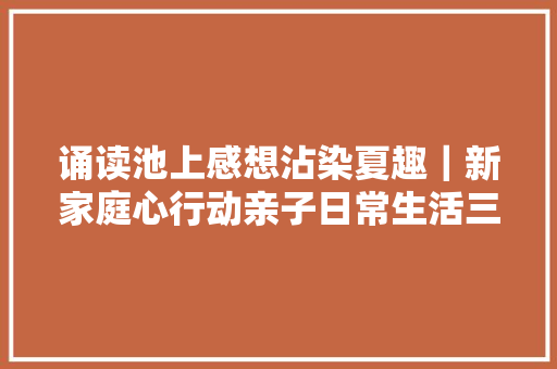 诵读池上感想沾染夏趣｜新家庭心行动亲子日常生活三个三