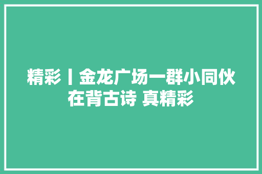 精彩丨金龙广场一群小同伙在背古诗 真精彩