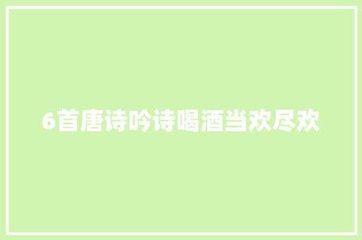 6首唐诗吟诗喝酒当欢尽欢