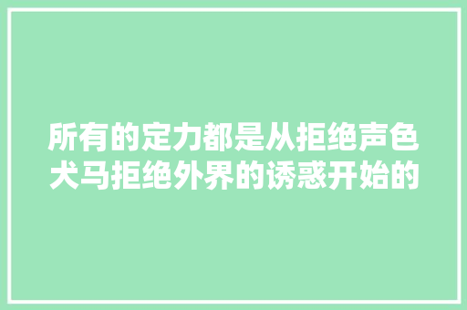 所有的定力都是从拒绝声色犬马拒绝外界的诱惑开始的