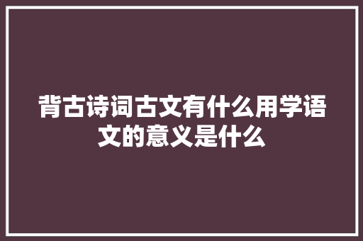 背古诗词古文有什么用学语文的意义是什么