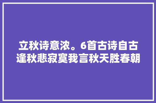 立秋诗意浓。6首古诗自古逢秋悲寂寞我言秋天胜春朝