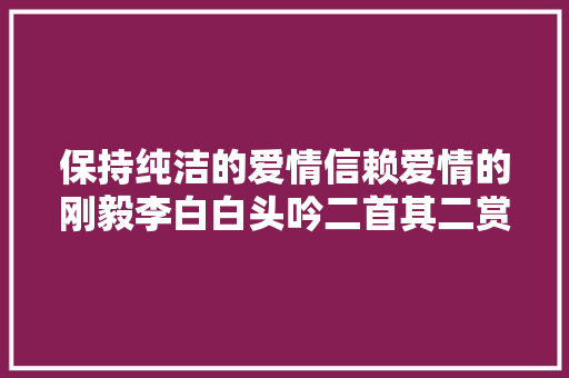 保持纯洁的爱情信赖爱情的刚毅李白白头吟二首其二赏析
