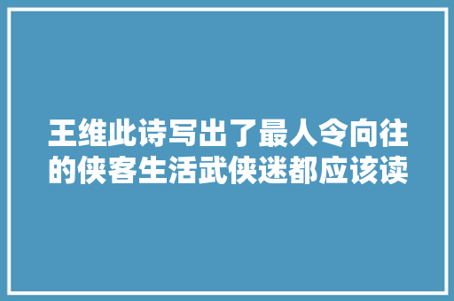王维此诗写出了最人令向往的侠客生活武侠迷都应该读一读