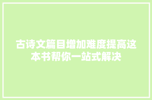 古诗文篇目增加难度提高这本书帮你一站式解决