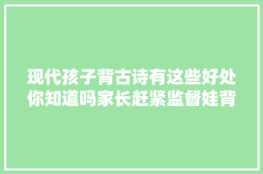 现代孩子背古诗有这些好处你知道吗家长赶紧监督娃背起来