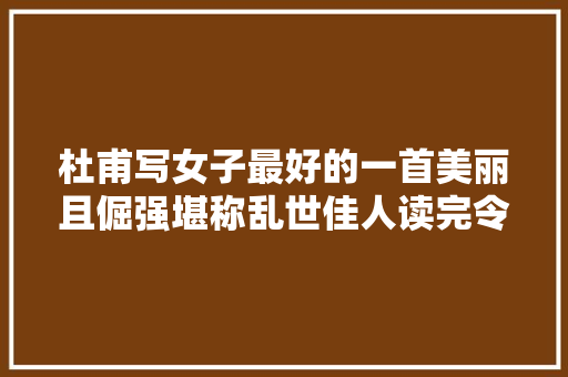 杜甫写女子最好的一首美丽且倔强堪称乱世佳人读完令人心疼