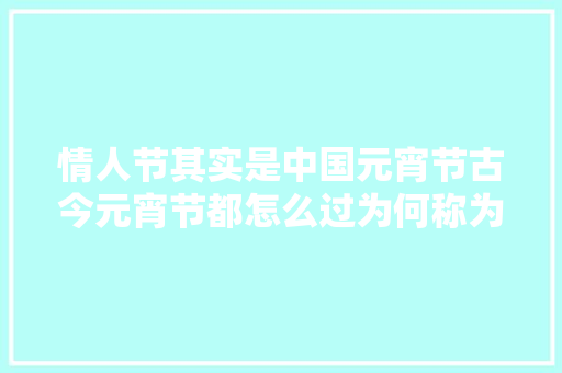 情人节其实是中国元宵节古今元宵节都怎么过为何称为情人节