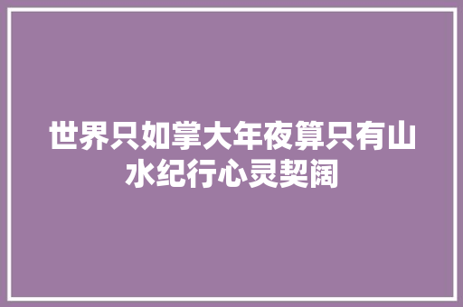 世界只如掌大年夜算只有山水纪行心灵契阔