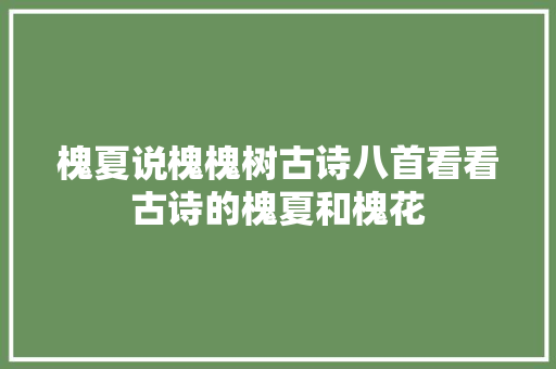 槐夏说槐槐树古诗八首看看古诗的槐夏和槐花