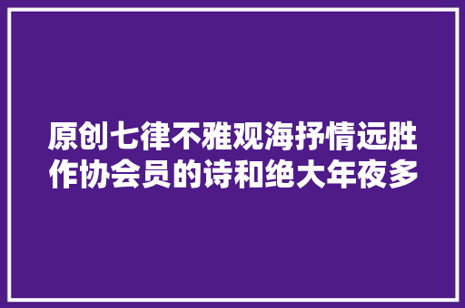 原创七律不雅观海抒情远胜作协会员的诗和绝大年夜多半收集诗