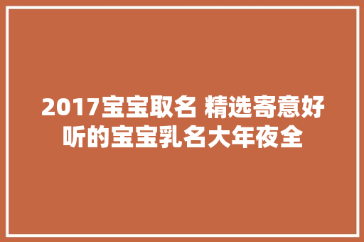 2017宝宝取名 精选寄意好听的宝宝乳名大年夜全
