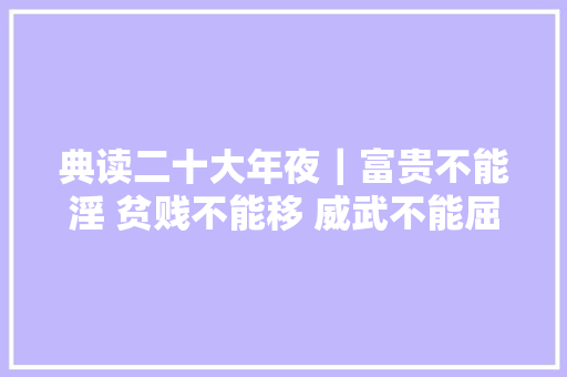 典读二十大年夜｜富贵不能淫 贫贱不能移 威武不能屈