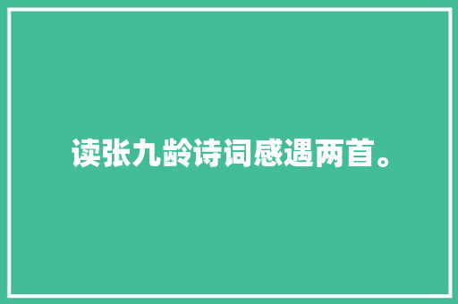 读张九龄诗词感遇两首。