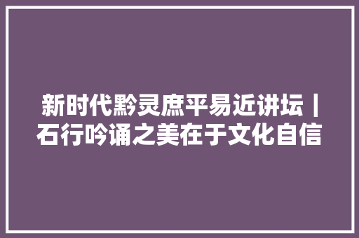 新时代黔灵庶平易近讲坛｜石行吟诵之美在于文化自信