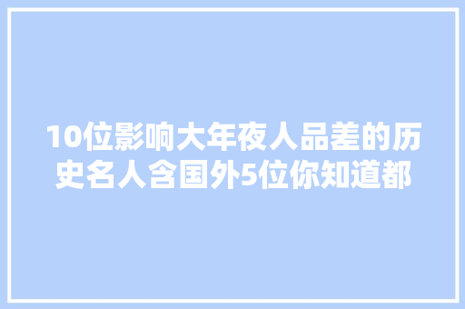 10位影响大年夜人品差的历史名人含国外5位你知道都是谁吗